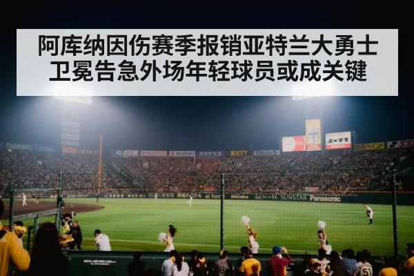 阿库纳因伤赛季报销亚特兰大勇士卫冕告急外场年轻球员或成关键（kaiyun）