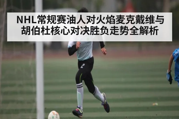 NHL常规赛油人对火焰麦克戴维与胡伯杜核心对决胜负走势全解析