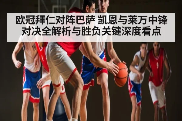 欧冠拜仁对阵巴萨 凯恩与莱万中锋对决全解析与胜负关键深度看点 - kaiyun