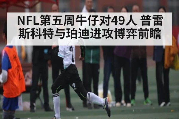 NFL第五周牛仔对49人 普雷斯科特与珀迪进攻博弈前瞻 - kaiyun