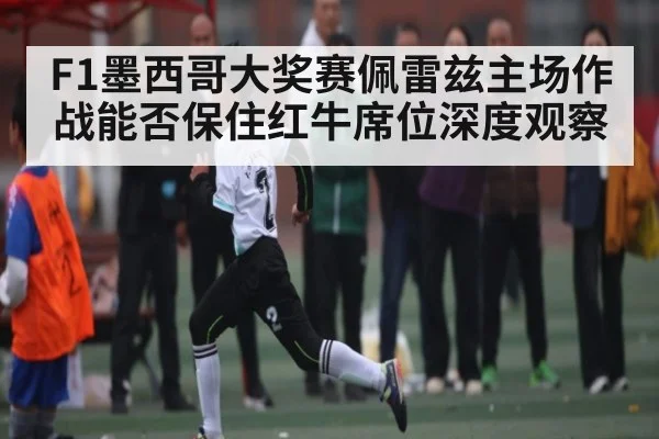 F1墨西哥大奖赛佩雷兹主场作战能否保住红牛席位深度观察（kaiyun）