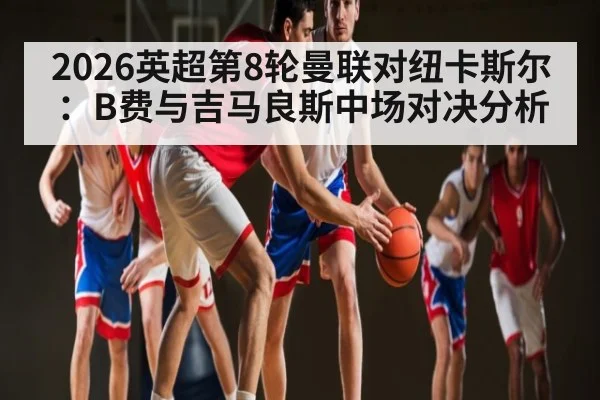 2026英超第8轮曼联对纽卡斯尔：B费与吉马良斯中场对决分析 - kaiyun